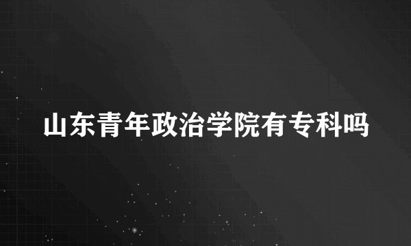 山东青年政治学院有专科吗