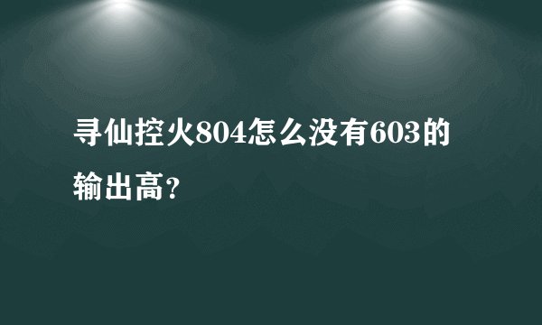 寻仙控火804怎么没有603的输出高？