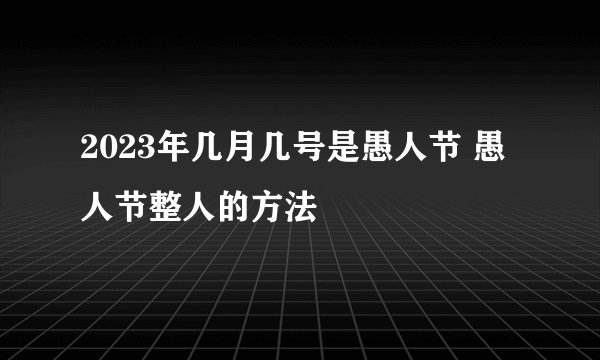 2023年几月几号是愚人节 愚人节整人的方法