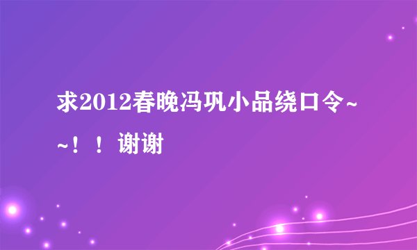求2012春晚冯巩小品绕口令~~！！谢谢