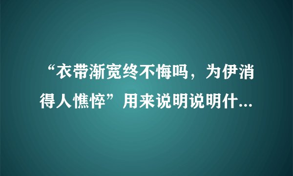 “衣带渐宽终不悔吗，为伊消得人憔悴”用来说明说明什么？学习做事方面