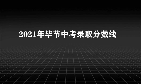 2021年毕节中考录取分数线