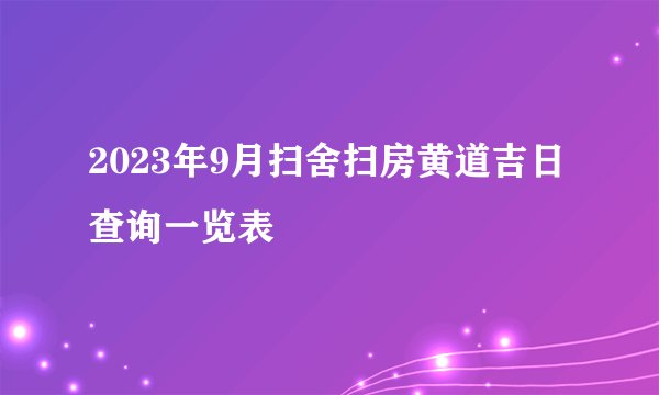 2023年9月扫舍扫房黄道吉日查询一览表