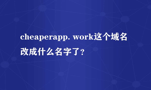 cheaperapp. work这个域名改成什么名字了？