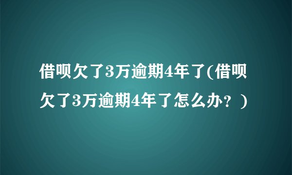 借呗欠了3万逾期4年了(借呗欠了3万逾期4年了怎么办？)