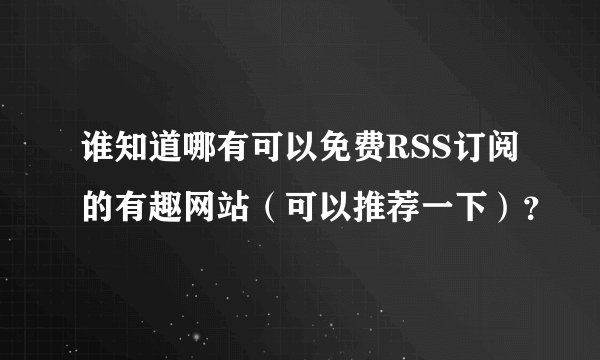 谁知道哪有可以免费RSS订阅的有趣网站（可以推荐一下）？