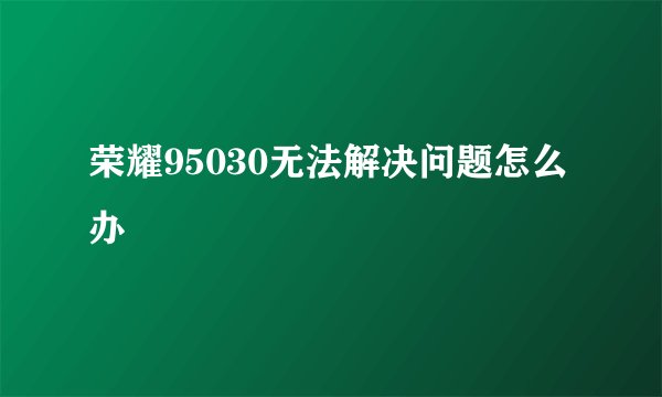 荣耀95030无法解决问题怎么办