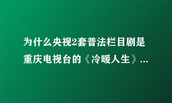 为什么央视2套普法栏目剧是重庆电视台的《冷暖人生》里的故事？