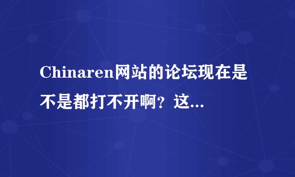 Chinaren网站的论坛现在是不是都打不开啊？这几个月好像都这样。