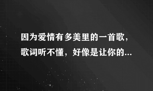 因为爱情有多美里的一首歌，歌词听不懂，好像是让你的伤痛融化在怀中，什么歌！