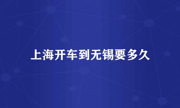 上海开车到无锡要多久