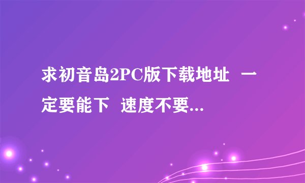 求初音岛2PC版下载地址  一定要能下  速度不要慢的跟蜗牛就可以 谢谢