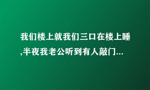 我们楼上就我们三口在楼上睡,半夜我老公听到有人敲门还叫他没有人怎么回事？