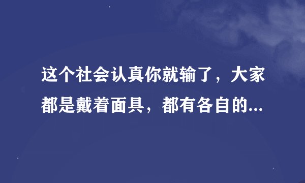 这个社会认真你就输了，大家都是戴着面具，都有各自的小算盘？
