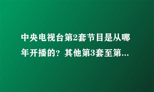 中央电视台第2套节目是从哪年开播的？其他第3套至第12套的开播时间也可以说一说。越详细越好，谢谢了。