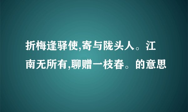折梅逢驿使,寄与陇头人。江南无所有,聊赠一枝春。的意思