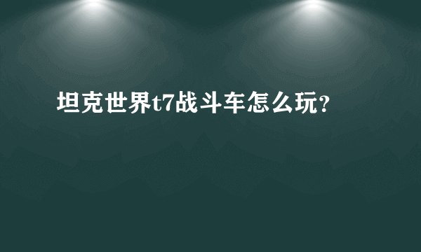 坦克世界t7战斗车怎么玩？