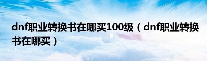 dnf职业转换书在哪买100级dnf职业转换书在哪买