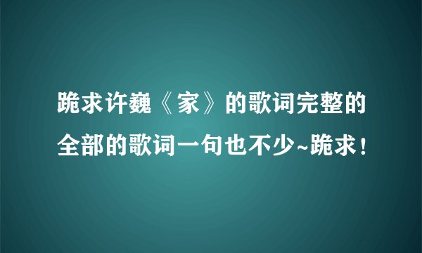 跪求许巍《家》的歌词完整的全部的歌词一句也不少~跪求！