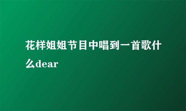 花样姐姐节目中唱到一首歌什么dear