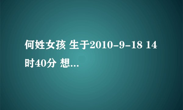 何姓女孩 生于2010-9-18 14时40分 想取名，请高人大师指点，在此先向发言者表示感谢。