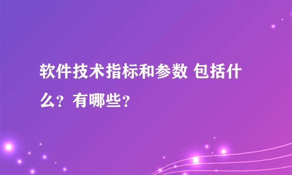 软件技术指标和参数 包括什么？有哪些？