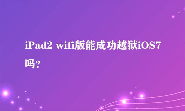 iPad2 wifi版能成功越狱iOS7吗？