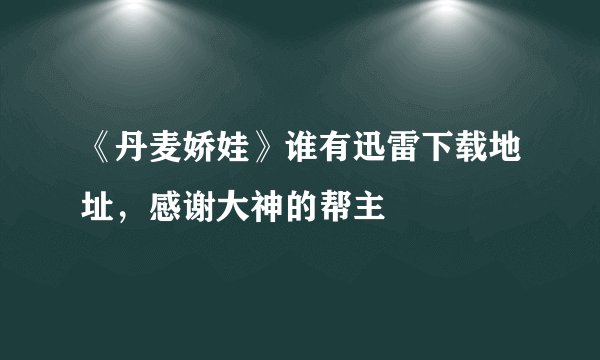 《丹麦娇娃》谁有迅雷下载地址，感谢大神的帮主