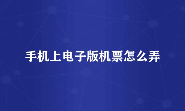 手机上电子版机票怎么弄