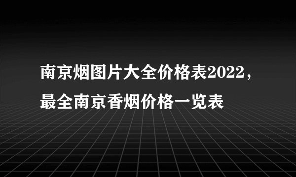南京烟图片大全价格表2022，最全南京香烟价格一览表