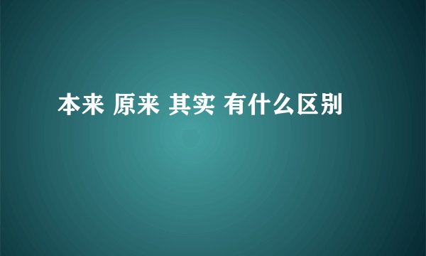 本来 原来 其实 有什么区别