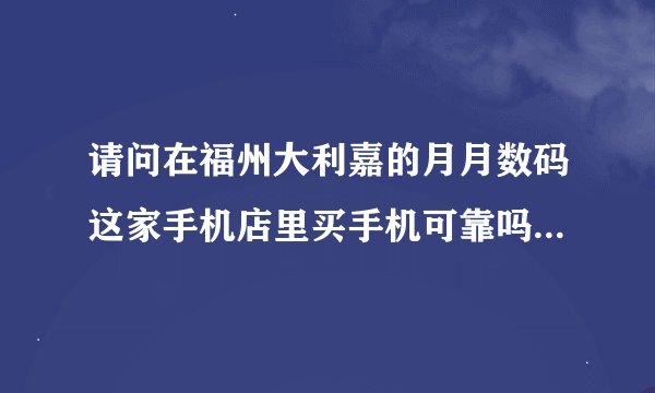 请问在福州大利嘉的月月数码这家手机店里买手机可靠吗？会不会有翻新机？服务好吗？