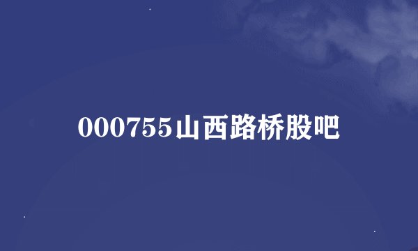 000755山西路桥股吧