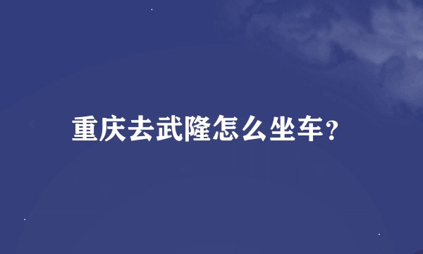 重庆去武隆怎么坐车？