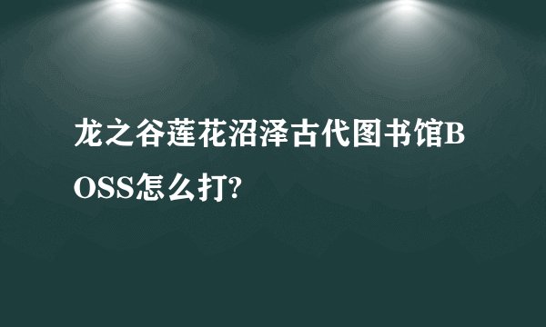 龙之谷莲花沼泽古代图书馆BOSS怎么打?