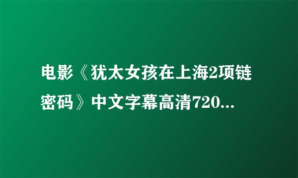 电影《犹太女孩在上海2项链密码》中文字幕高清720p在线观看地址？