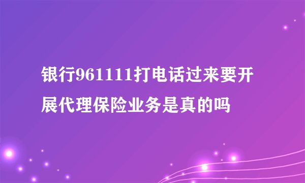 银行961111打电话过来要开展代理保险业务是真的吗