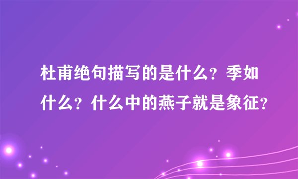 杜甫绝句描写的是什么？季如什么？什么中的燕子就是象征？