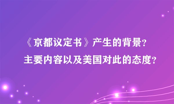 《京都议定书》产生的背景？主要内容以及美国对此的态度？