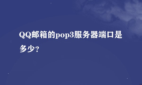 QQ邮箱的pop3服务器端口是多少？
