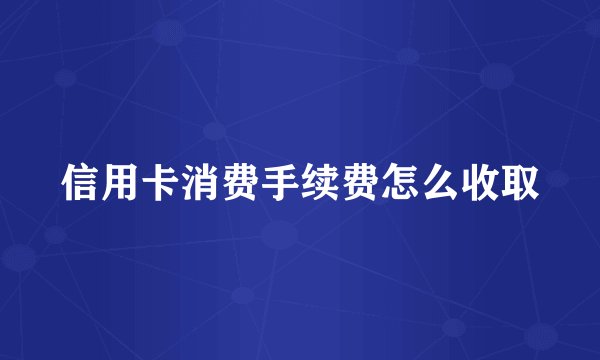 信用卡消费手续费怎么收取