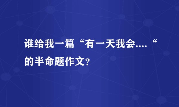 谁给我一篇“有一天我会....“的半命题作文？