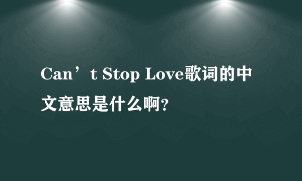 Can’t Stop Love歌词的中文意思是什么啊？