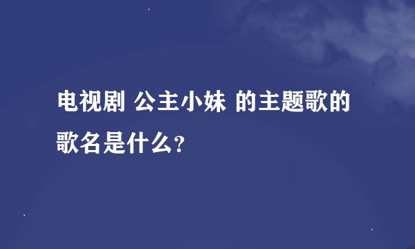 电视剧 公主小妹 的主题歌的歌名是什么？