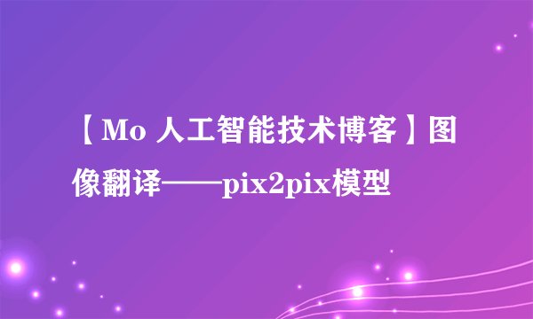 【Mo 人工智能技术博客】图像翻译——pix2pix模型