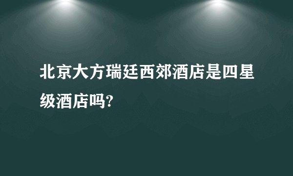北京大方瑞廷西郊酒店是四星级酒店吗?