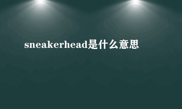 sneakerhead是什么意思