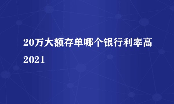 20万大额存单哪个银行利率高2021