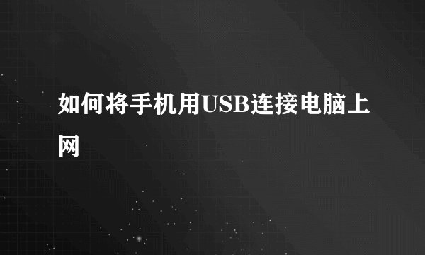 如何将手机用USB连接电脑上网