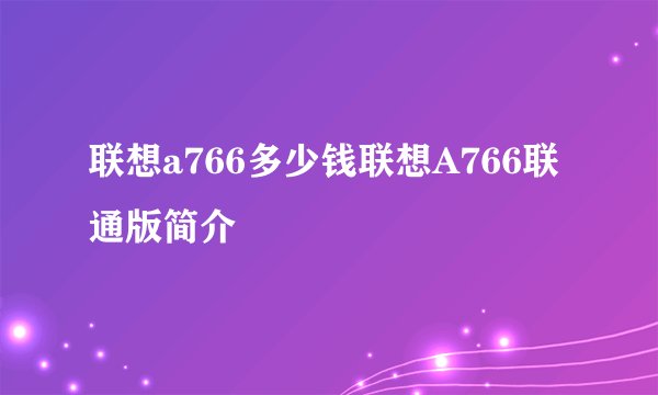 联想a766多少钱联想A766联通版简介